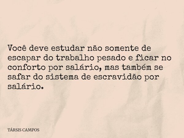 Você deve estudar não somente de escapar do trabalho pesado e ficar no conforto por salário, mas também se safar do sistema de escravidão por salário.... Frase de TÁRSIS CAMPOS.