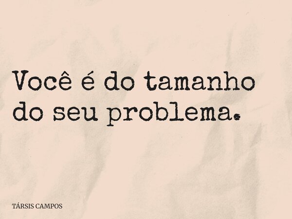 Você é do tamanho do seu problema.... Frase de TÁRSIS CAMPOS.