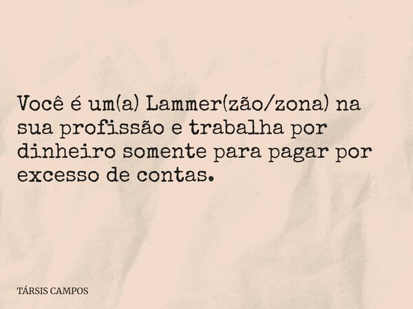 Você é um(a) Lammer(zão/zona) na sua profissão e trabalha por dinheiro somente para pagar por excesso de contas.... Frase de TÁRSIS CAMPOS.