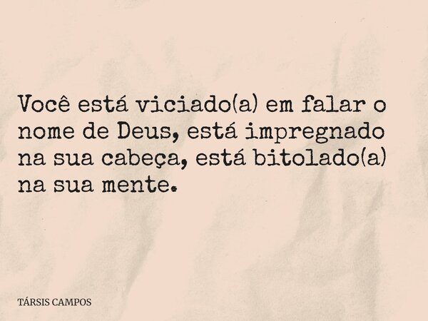 Você está viciado(a) em falar o nome de Deus, está impregnado na sua cabeça, está bitolado(a) na sua mente.... Frase de TÁRSIS CAMPOS.