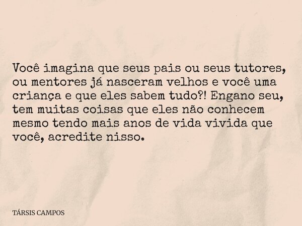 Você imagina que seus pais ou seus tutores, ou mentores já nasceram velhos e você uma criança e que eles sabem tudo?! Engano seu, tem muitas coisas que eles não... Frase de TÁRSIS CAMPOS.