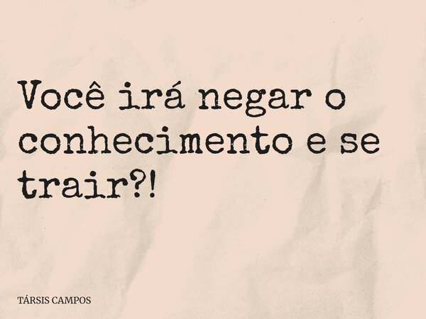 Você irá negar o conhecimento e se trair?!... Frase de TÁRSIS CAMPOS.