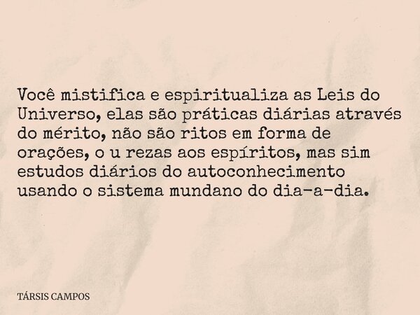 Você mistifica e espiritualiza as Leis do Universo, elas são práticas diárias através do mérito, não são ritos em forma de orações, o u rezas aos espíritos, mas... Frase de TÁRSIS CAMPOS.