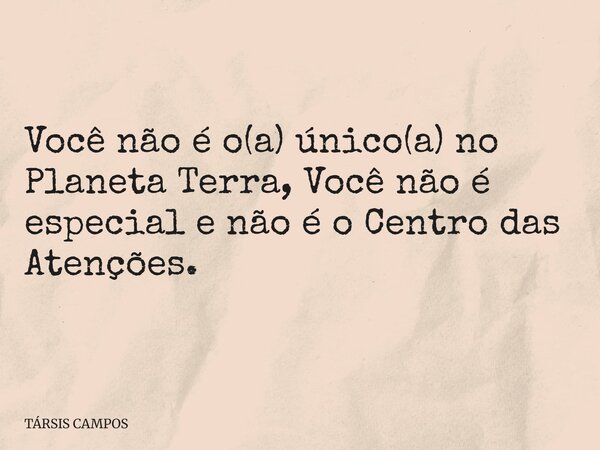 Você não é o(a) único(a) no Planeta Terra, Você não é especial e não é o Centro das Atenções.... Frase de TÁRSIS CAMPOS.