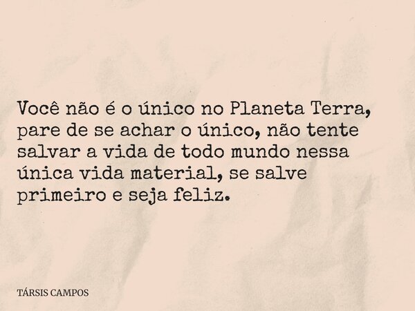Você não é o único no Planeta Terra, pare de se achar o único, não tente salvar a vida de todo mundo nessa única vida material, se salve primeiro e seja feliz.... Frase de TÁRSIS CAMPOS.