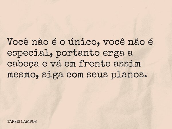Você não é o único, você não é especial, portanto erga a cabeça e vá em frente assim mesmo, siga com seus planos.... Frase de TÁRSIS CAMPOS.