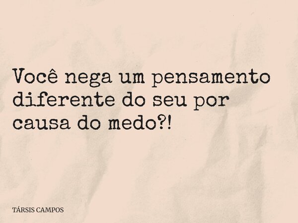 Você nega um pensamento diferente do seu por causa do medo?!... Frase de TÁRSIS CAMPOS.