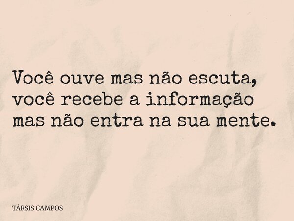 Você ouve mas não escuta, você recebe a informação mas não entra na sua mente.... Frase de TÁRSIS CAMPOS.