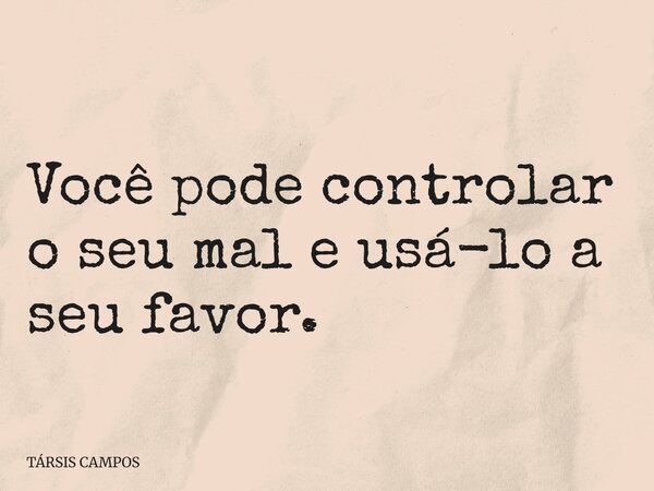 Você pode controlar o seu mal e usá-lo a seu favor.... Frase de TÁRSIS CAMPOS.