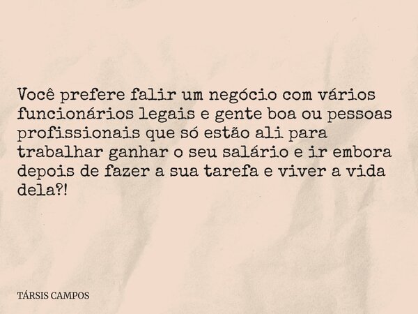 Você prefere falir um negócio com vários funcionários legais e gente boa ou pessoas profissionais que só estão ali para trabalhar ganhar o seu salário e ir embo... Frase de TÁRSIS CAMPOS.