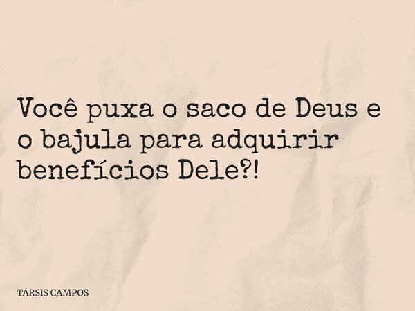 Você puxa o saco de Deus e o bajula para adquirir benefícios Dele?!... Frase de TÁRSIS CAMPOS.