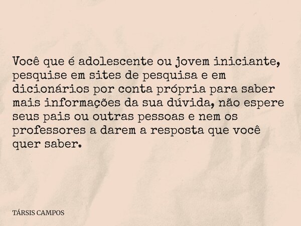 Você que é adolescente ou jovem iniciante, pesquise em sites de pesquisa e em dicionários por conta própria para saber mais informações da sua dúvida, não esper... Frase de TÁRSIS CAMPOS.