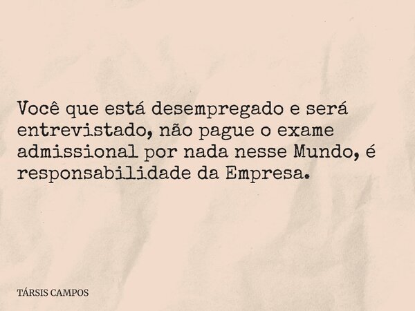 Você que está desempregado e será entrevistado, não pague o exame admissional por nada nesse Mundo, é responsabilidade da Empresa.... Frase de TÁRSIS CAMPOS.