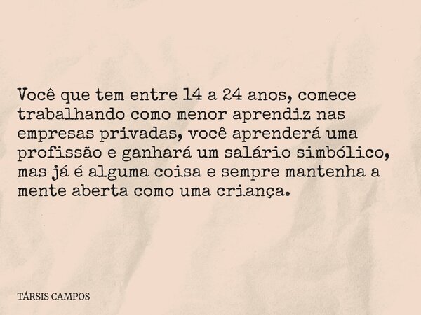Você que tem entre 14 a 24 anos, comece trabalhando como menor aprendiz nas empresas privadas, você aprenderá uma profissão e ganhará um salário simbólico, mas ... Frase de TÁRSIS CAMPOS.