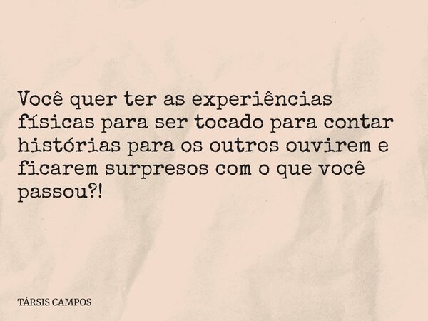 Você quer ter as experiências físicas para ser tocado para contar histórias para os outros ouvirem e ficarem surpresos com o que você passou?!... Frase de TÁRSIS CAMPOS.