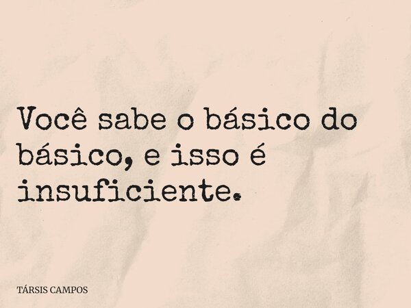 Você sabe o básico do básico, e isso é insuficiente.... Frase de TÁRSIS CAMPOS.