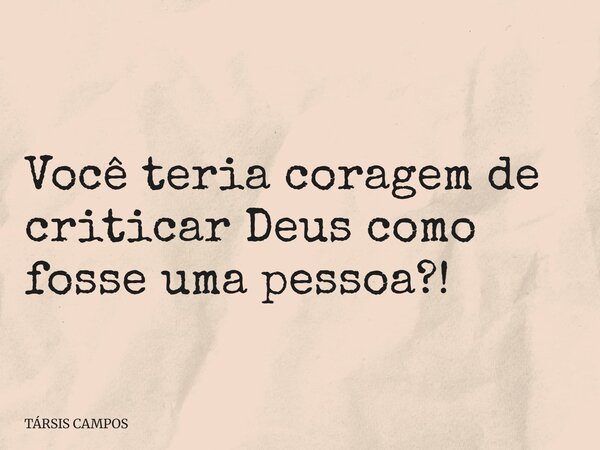 Você teria coragem de criticar Deus como fosse uma pessoa?!... Frase de TÁRSIS CAMPOS.