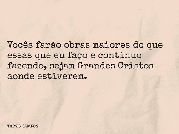 Vocês farão obras maiores do que essas que eu faço e continuo fazendo, sejam Grandes Cristos aonde estiverem.... Frase de TÁRSIS CAMPOS.