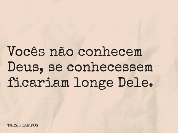 Vocês não conhecem Deus, se conhecessem ficariam longe Dele.... Frase de TÁRSIS CAMPOS.