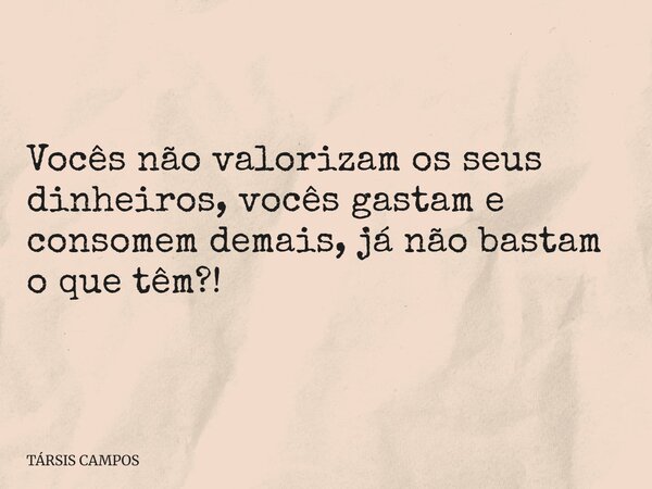 Vocês não valorizam os seus dinheiros, vocês gastam e consomem demais, já não bastam o que têm?!... Frase de TÁRSIS CAMPOS.