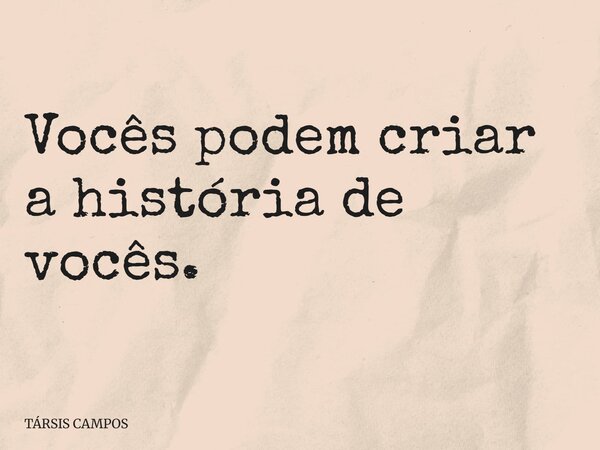Vocês podem criar a história de vocês.... Frase de TÁRSIS CAMPOS.
