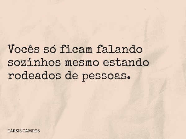 Vocês só ficam falando sozinhos mesmo estando rodeados de pessoas.... Frase de TÁRSIS CAMPOS.