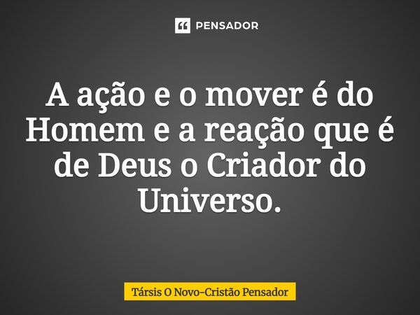 ⁠A ação e o mover é do Homem e a reação que é de Deus o Criador do Universo.... Frase de Társis O Novo-Cristão Pensador.
