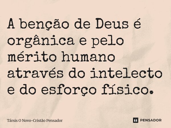 ⁠A benção de Deus é orgânica e pelo mérito humano através do intelecto e do esforço físico.... Frase de Társis O Novo-Cristão Pensador.