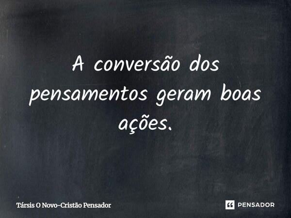 ⁠A conversão dos pensamentos geram boas ações.... Frase de Társis O Novo-Cristão Pensador.