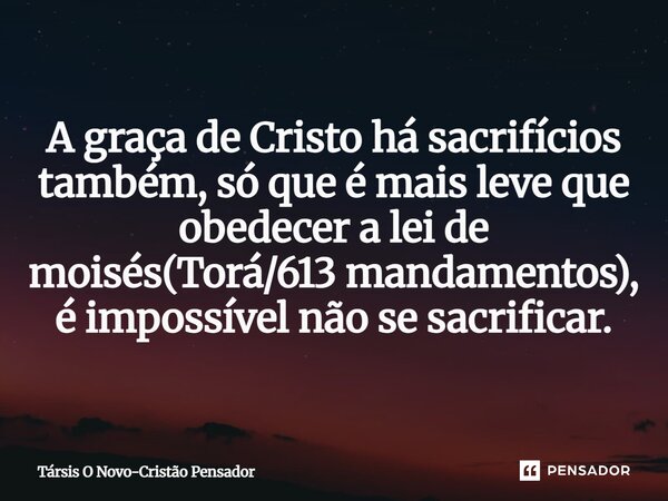 ⁠A graça de Cristo há sacrifícios também, só que é mais leve que obedecer a lei de moisés(Torá/613 mandamentos), é impossível não se sacrificar.... Frase de Társis O Novo-Cristão Pensador.