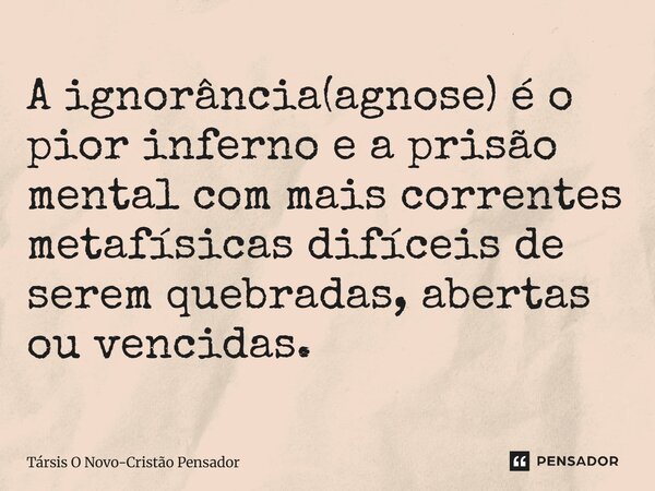 ⁠A ignorância(agnose) é o pior inferno e a prisão mental com mais correntes metafísicas difíceis de serem quebradas, abertas ou vencidas.... Frase de Társis O Novo-Cristão Pensador.