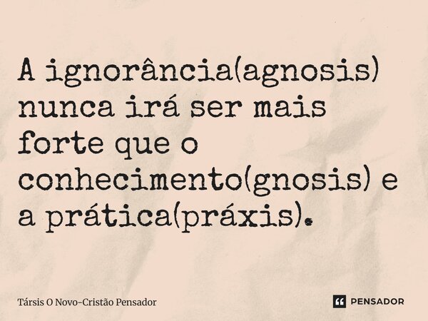 ⁠A ignorância(agnosis) nunca irá ser mais forte que o conhecimento(gnosis) e a prática(práxis).... Frase de Társis O Novo-Cristão Pensador.