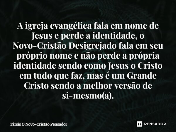 A igreja evangélica fala em nome de Jesus e perde a identidade, o Novo-Cristão Desigrejado fala em seu próprio nome e não perde a própria identidade sendo como ... Frase de Társis O Novo-Cristão Pensador.