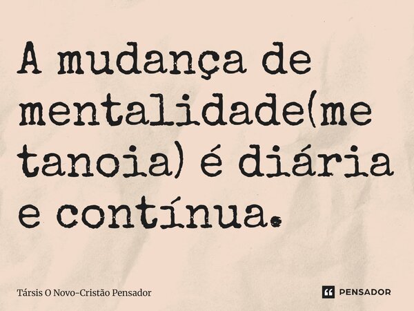 ⁠A mudança de mentalidade(metanoia) é diária e contínua.... Frase de Társis O Novo-Cristão Pensador.