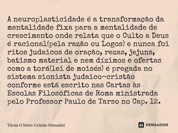 A neuroplasticidade é a transformação da mentalidade fixa para a mentalidade de crescimento onde relata que o Culto a Deus é racional(pela razão ou Logos) e nu... Frase de Társis O Novo-Cristão Pensador.