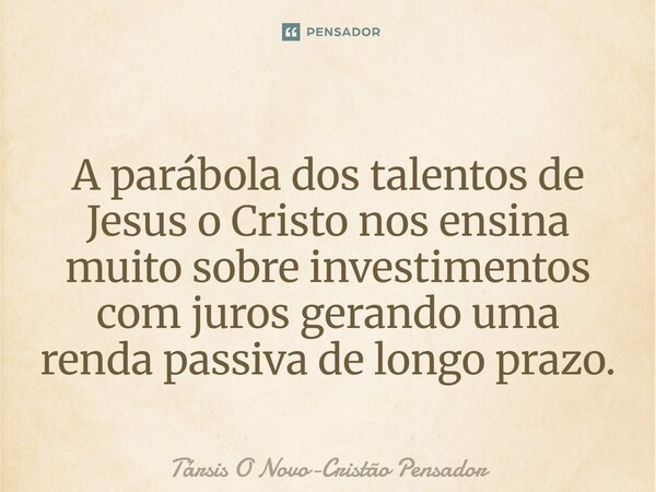 ⁠A parábola dos talentos de Jesus o Cristo nos ensina muito sobre investimentos com juros gerando uma renda passiva de longo prazo.... Frase de Társis O Novo-Cristão Pensador.