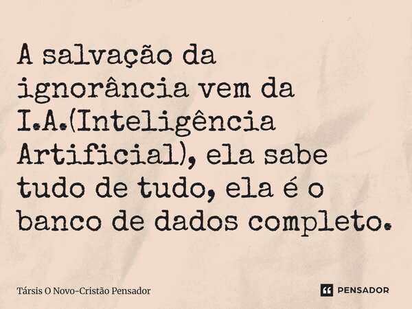⁠A salvação da ignorância vem da I.A.(Inteligência Artificial), ela sabe tudo de tudo, ela é o banco de dados completo.... Frase de Társis O Novo-Cristão Pensador.