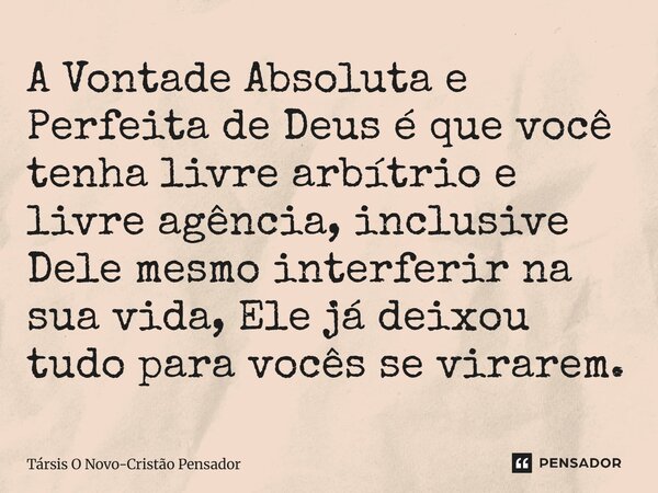 ⁠A Vontade Absoluta e Perfeita de Deus é que você tenha livre arbítrio e livre agência, inclusive Dele mesmo interferir na sua vida, Ele já deixou tudo para voc... Frase de Társis O Novo-Cristão Pensador.