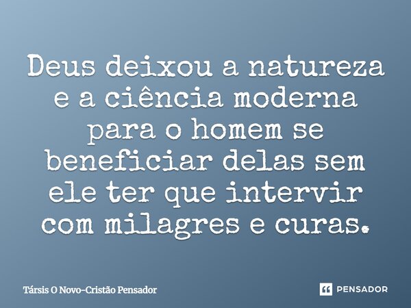⁠Deus deixou a natureza e a ciência moderna para o homem se beneficiar delas sem ele ter que intervir com milagres e curas.... Frase de Társis O Novo-Cristão Pensador.