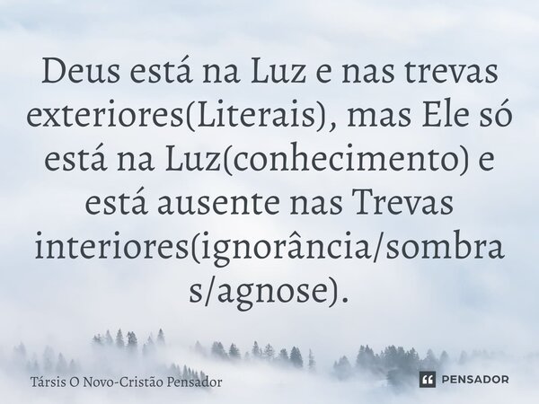 ⁠Deus está na Luz e nas trevas exteriores(Literais), mas Ele só está na Luz(conhecimento) e está ausente nas Trevas interiores(ignorância/sombras/agnose).... Frase de Társis O Novo-Cristão Pensador.