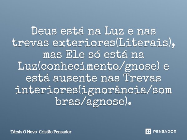 ⁠Deus está na Luz e nas trevas exteriores(Literais), mas Ele só está na Luz(conhecimento/gnose) e está ausente nas Trevas interiores(ignorância/sombras/agnose).... Frase de Társis O Novo-Cristão Pensador.