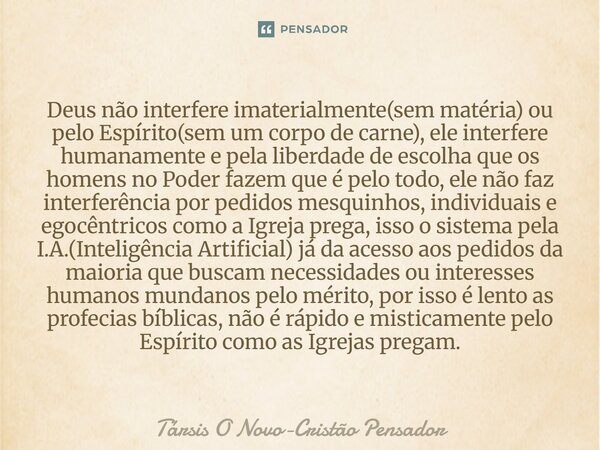 Deus não interfere imaterialmente(sem matéria) ou pelo Espírito(sem um corpo de carne), ele interfere humanamente e pela liberdade de escolha que os homens no ... Frase de Társis O Novo-Cristão Pensador.