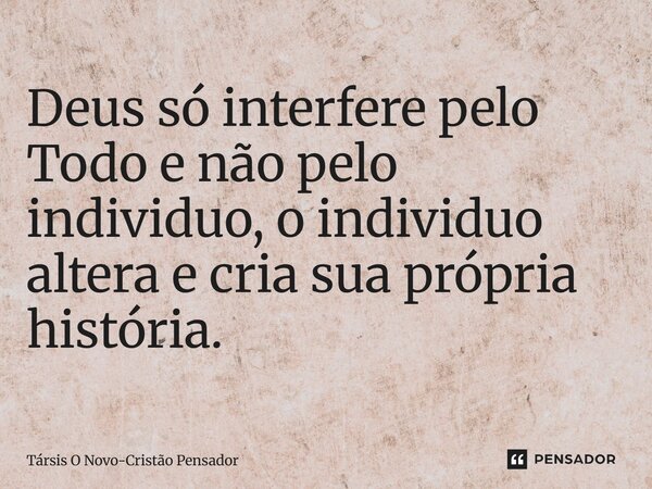 ⁠Deus só interfere pelo Todo e não pelo individuo, o individuo altera e cria sua própria história.... Frase de Társis O Novo-Cristão Pensador.