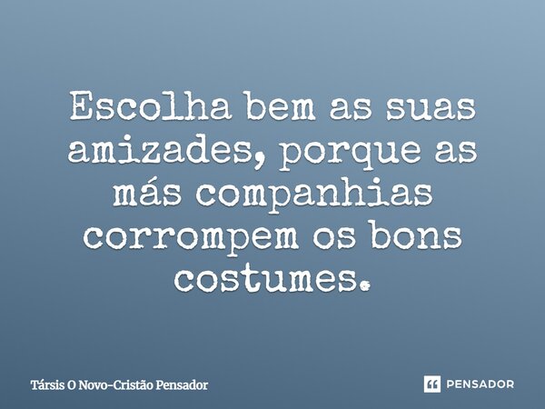⁠Escolha bem as suas amizades, porque as más companhias corrompem os bons costumes.... Frase de Társis O Novo-Cristão Pensador.