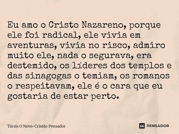 Eu amo o Cristo Nazareno, porque ele foi radical, ele vivia em aventuras, vivia no risco, admiro muito ele, nada o segurava, era destemido, os líderes dos temp... Frase de Társis O Novo-Cristão Pensador.