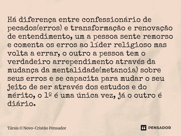 Há diferença entre confessionário de pecados(erros) e transformação e renovação de entendimento, um a pessoa sente remorso e comenta os erros ao líder religios... Frase de Társis O Novo-Cristão Pensador.