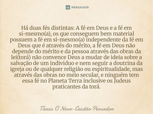 Há duas fés distintas: A fé em Deus e a fé em si-mesmo(a), os que conseguem bem material possuem a fé em si-mesmo(a) independente da fé em Deus que é através d... Frase de Társis O Novo-Cristão Pensador.