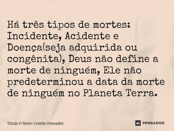 Há três tipos de mortes: Incidente, Acidente e Doença(seja adquirida ou congênita), Deus não define a morte de ninguém, Ele não predeterminou a data da morte d... Frase de Társis O Novo-Cristão Pensador.