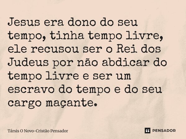 ⁠Jesus era dono do seu tempo, tinha tempo livre, ele recusou ser o Rei dos Judeus por não abdicar do tempo livre e ser um escravo do tempo e do seu cargo maçant... Frase de Társis O Novo-Cristão Pensador.
