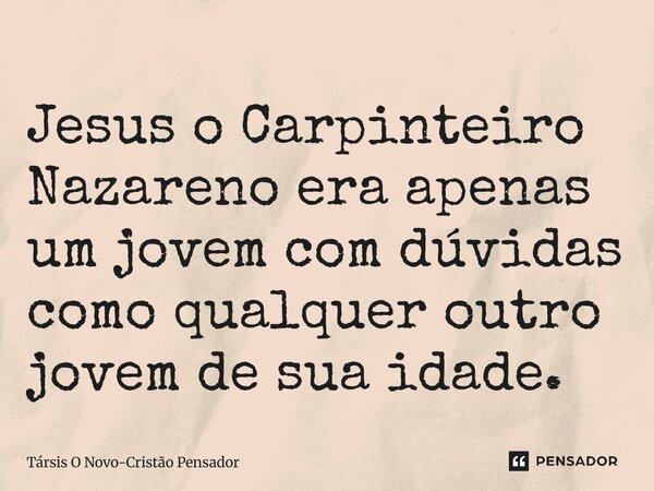 ⁠Jesus o Carpinteiro Nazareno era apenas um jovem com dúvidas como qualquer outro jovem de sua idade.... Frase de Társis O Novo-Cristão Pensador.